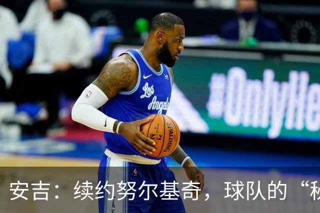 安吉：续约努尔基奇，球队的“秘密武器”！