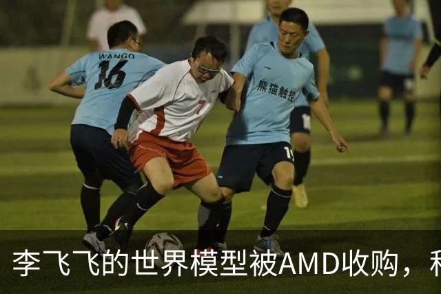 李飞飞的世界模型被AMD收购，科技圈大交易来啦！